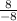 \frac{8}{-8}