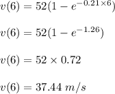 v(6)=52(1-e^{-0.21\times 6})\\\\v(6)=52(1-e^{-1.26})\\\\v(6)=52\times 0.72\\\\v(6)=37.44\ m/s