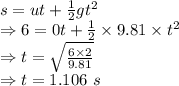 s=ut+\frac{1}{2}gt^2\\\Rightarrow 6=0t+\frac{1}{2}\times 9.81\times t^2\\\Rightarrow t=\sqrt{\frac{6\times 2}{9.81}}\\\Rightarrow t=1.106\ s