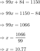 \Rightarrow 99x+84=1150\\\\\Rightarrow 99x=1150-84\\\\\Rightarrow 99x=1066\\\\\Rightarrow x=\dfrac{1066}{99}\\\\\Rightarrow x=10.77