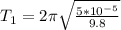 T_1 = 2\pi \sqrt{\frac{5*10^{-5}}{9.8}}