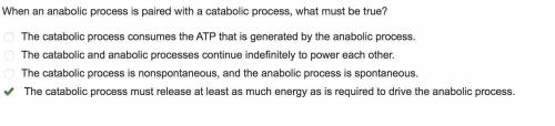 When an anabolic process is paired with a catabolic process, what must be true? 1.the catabolic proc