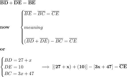 \bf \overline{BD}+\overline{DE}=\overline{BE}&#10;\\\\&#10;now\qquad &#10;\begin{cases}&#10;\overline{BE}-\overline{BC}=\overline{CE}&#10;\\\\meaning\\\\&#10;(\overline{BD}+\overline{DE})-\overline{BC}=\overline{CE}&#10;\end{cases}&#10;\\\\&#10;or\qquad \\\\&#10;\begin{cases}&#10;BD=27+x\\&#10;DE=10\\&#10;BC=3x+47&#10;\end{cases}\implies [(27+x)+(10)]-[3x+47]=\overline{CE}