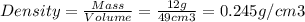 Density = \frac{Mass}{Volume} = \frac{12 g}{49 cm3} = 0.245 g/cm3