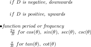 \bf \begin{array}{llll}&#10;&#10;&#10;\qquad if\ {{  D}}\textit{ is negative, downwards}\\\\&#10;\qquad if\ {{  D}}\textit{ is positive, upwards}\\\\&#10;\bullet \textit{function period or frequency}\\&#10;\qquad \frac{2\pi }{{{  B}}}\ for\ cos(\theta),\ sin(\theta),\ sec(\theta),\ csc(\theta)\\\\&#10;\qquad \frac{\pi }{{{  B}}}\ for\ tan(\theta),\ cot(\theta)&#10;\end{array}