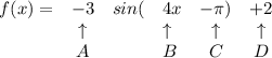 \bf \begin{array}{lcllcclll}&#10;f(x)=&-3&sin(&4x&-\pi)&+2\\&#10;&\uparrow &&\uparrow &\uparrow &\uparrow\\&#10;&A&&B&C&D&#10;\end{array}