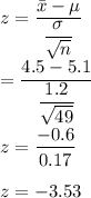 z=\dfrac{\bar{x}-\mu}{\dfrac{\sigma}{\sqrt{n}}}\\\z=\dfrac{4.5-5.1}{\dfrac{1.2}{\sqrt{49}}}\\\\z=\dfrac{-0.6}{0.17}\\\\z=-3.53