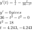 y'(t) = \frac{1}{t} -\frac{t}{36-t^2} \\\\y'=0 gives\\36-t^2 -t^2 =0\\t^2 =18\\t = 4.243,-4.243