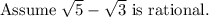 \text{Assume } \sqrt{5} - \sqrt{3} \text{ is rational.}