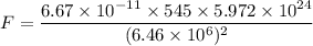 F = \dfrac{6.67 \times 10^{-11}\times 545 \times 5.972 \times 10^{24} }{(6.46 \times 10^6)^2}