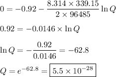 0 = -0.92 - \dfrac{8.314 \times 339.15}{2 \times 96 485}\ln Q\\\\0.92 = -0.0146\times \ln Q \\\\\ln Q = -\dfrac{0.92}{0.0146} = -62.8\\\\Q = e^{-62.8} =\boxed{5.5 \times 10^{-28}}\\