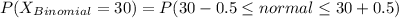 P(X_{Binomial}=30)= P(30-0.5\leq{normal}\leq30+0.5)