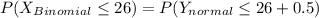 P(X_{Binomial}\leq26)= P(Y_{normal}\leq26+0.5)