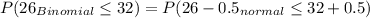 P(26\leqX_{Binomial}\leq32)= P(26-0.5\leqY_{normal}\leq32+0.5)