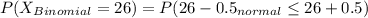 P(X_{Binomial}=26)= P(26-0.5\leqY_{normal}\leq26+0.5)