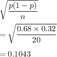 \sqrt{\dfrac{p(1-p)}{n}}\\\\=\sqrt{\dfrac{0.68\times 0.32}{20}}\\\\=0.1043