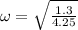 \omega = \sqrt{\frac{1.3}{4.25}}