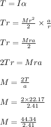 T = I\alpha \\\\Tr = \frac{Mr^2}{2} \times \frac{a}{r} \\\\Tr = \frac{Mra}{2}\\\\2Tr = Mra\\\\M = \frac{2T}{a}\\\\M = \frac{2\times 22.17}{2.41}\\\\M = \frac{44.34}{2.41}
