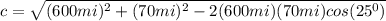 c=\sqrt{(600mi)^{2}+(70mi)^{2}-2(600mi)(70mi) cos (25^{0})}