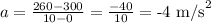 a = \frac{260 - 300 }{10 - 0} = \frac{-40 }{ 10} = \text{-4 m/s}^{2}\\