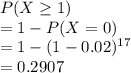 P(X\geq 1)\\=1-P(X=0)\\=1-(1-0.02)^{17} \\=0.2907