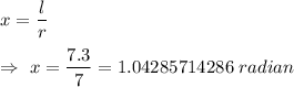 x=\dfrac{l}{r}\\\\\Rightarrow\ x=\dfrac{7.3}{7}=1.04285714286\ radian