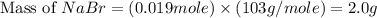 \text{Mass of }NaBr=(0.019mole)\times (103g/mole)=2.0g