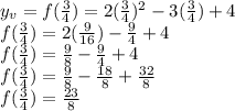 y_v=f(\frac{3}{4})=2( \frac{3}{4})^2-3(\frac{3}{4})+4\\f(\frac{3}{4})=2( \frac{9}{16})-\frac{9}{4}+4\\f(\frac{3}{4})=\frac{9}{8}-\frac{9}{4}+4\\f(\frac{3}{4})=\frac{9}{8}-\frac{18}{8}+\frac{32}{8}\\f(\frac{3}{4})=\frac{23}{8}