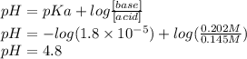 pH = pKa + log\frac{[base]}{[acid]} \\pH = -log(1.8 \times 10^{-5} )+log(\frac{0.202M}{0.145M} )\\pH=4.8