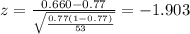 z=\frac{0.660 -0.77}{\sqrt{\frac{0.77(1-0.77)}{53}}}=-1.903