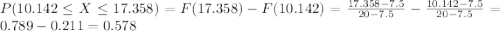 P(10.142\leq X \leq 17.358)=F(17.358)-F(10.142)=\frac{17.358-7.5}{20-7.5} -\frac{10.142-7.5}{20-7.5}=0.789-0.211=0.578