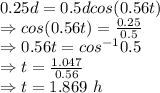 0.25d=0.5dcos(0.56t)\\\Rightarrow cos(0.56t)=\frac{0.25}{0.5}\\\Rightarrow 0.56t=cos^{-1}0.5\\\Rightarrow t=\frac{1.047}{0.56}\\\Rightarrow t=1.869\ h