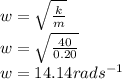 w = \sqrt{\frac{k}{m} } \\w = \sqrt{\frac{40}{0.20} }\\w = 14.14 rads^{-1}