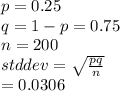 p=0.25\\q=1-p =0.75\\n = 200\\std dev =\sqrt{\frac{pq}{n} } \\=0.0306