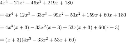 4x^4-21x^3-46x^2+219x+180\\ \\=4x^4+12x^3-33x^3-99x^2+53x^2+159x+60x+180\\ \\=4x^3(x+3)-33x^2(x+3)+53x(x+3)+60(x+3)\\ \\=(x+3)(4x^3-33x^2+53x+60)