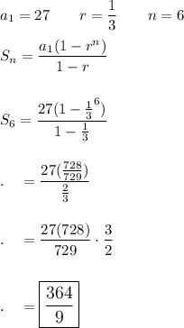 a_1=27\qquad r=\dfrac{1}{3}\qquad n=6\\\\S_n=\dfrac{a_1(1-r^n)}{1-r}\\\\\\S_6=\dfrac{27(1-\frac{1}{3}^6)}{1-\frac{1}{3}}\\\\\\.\quad =\dfrac{27(\frac{728}{729})}{\frac{2}{3}}\\\\\\.\quad =\dfrac{27(728)}{729}\cdot \dfrac{3}{2}\\\\\\.\quad =\large\boxed{\dfrac{364}{9}}