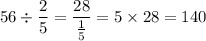 \displaystyle 56 \div \frac{2}{5} = \frac{28}{\frac{1}{5}} = 5 \times 28 = 140