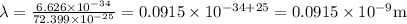 \lambda=\frac{6.626 \times 10^{-34}}{72.399 \times 10^{-25}}=0.0915 \times 10^{-34+25}=0.0915 \times 10^{-9} \mathrm{m}