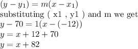 (y-y_{1})=m(x- x_{1})\\ \textrm{substituting ( x1 , y1 ) and m we get}\\y-70=1(x-(-12))\\y= x+12+70\\y=x+82
