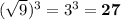 (\sqrt9} )^3=3^3 =\bold{27}