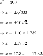 x^2=300\\\\\Rightarrow x=\pm\sqrt{300}\\\\\Rightarrow x=\pm10\sqrt{3}.\\\\\Rightarrow x=\pm10\times 1.732\\\\\Rightarrow x=\pm17.32\\\\\Rightarrow x=17.32,~-17.32.