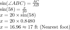 \sin(\angle ABC)=\frac{AC}{AB}\\\sin(58)=\frac{x}{20}\\x=20\times \sin(58)\\x=20\times 0.8480\\x=16.96\approx 17\textrm{ ft (Nearest foot})