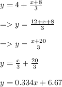 \begin{array}{l}{y=4+\frac{x+8}{3}} \\\\ {=y=\frac{12+x+8}{3}} \\\\ {=y=\frac{x+20}{3}} \\\\ {y=\frac{x}{3}+\frac{20}{3}} \\\\ y=0.334x+6.67}\end{array}