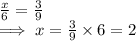 \frac{x}{6} = \frac{3}{9}\\\implies x = \frac{3}{9} \times  6 = 2