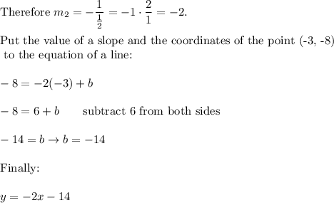 \text{Therefore}\ m_2=-\dfrac{1}{\frac{1}{2}}=-1\cdot\dfrac{2}{1}=-2.\\\\\text{Put the value of a slope and the coordinates of the point (-3, -8)}\\\text{ to the equation of a line:}\\\\-8=-2(-3)+b\\\\-8=6+b\qquad\text{subtract 6 from both sides}\\\\-14=b\to b=-14\\\\\text{Finally:}\\\\y=-2x-14
