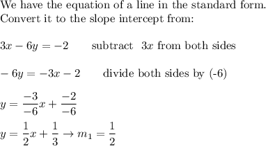 \text{We have the equation of a line in the standard form.}\\\text{Convert it to the slope intercept from:}\\\\3x-6y=-2\qquad\text{subtract }\ 3x\ \text{from both sides}\\\\-6y=-3x-2\qquad\text{divide both sides by (-6)}\\\\y=\dfrac{-3}{-6}x+\dfrac{-2}{-6}\\\\y=\dfrac{1}{2}x+\dfrac{1}{3}\to m_1=\dfrac{1}{2}