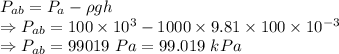 P_{ab}=P_a-\rho gh\\\Rightarrow P_{ab}=100\times 10^3-1000\times 9.81\times 100\times 10^{-3}\\\Rightarrow P_{ab}=99019\ Pa=99.019\ kPa