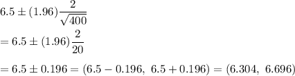 6.5\pm(1.96)\dfrac{2}{\sqrt{400}}\\\\=6.5\pm(1.96)\dfrac{2}{20}\\\\=6.5\pm0.196=(6.5-0.196,\ 6.5+0.196)=(6.304,\ 6.696)