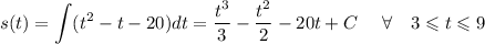 \displaystyle s(t)= \int(t^2 - t - 20)dt=\frac{t^3}{3}-\frac{t^2}{2}-20t+C\ \ \ \ \forall \ \ \ 3\leqslant t\leqslant 9