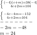 \left \{ {(-4)(c+m)=38(-4)} \atop {4c+2m=104}} \right.\\\\\left \{ {-4c-4m=-152} \atop {4c+2m=104}} \right.\\-------\\-2m=-48\\m=24